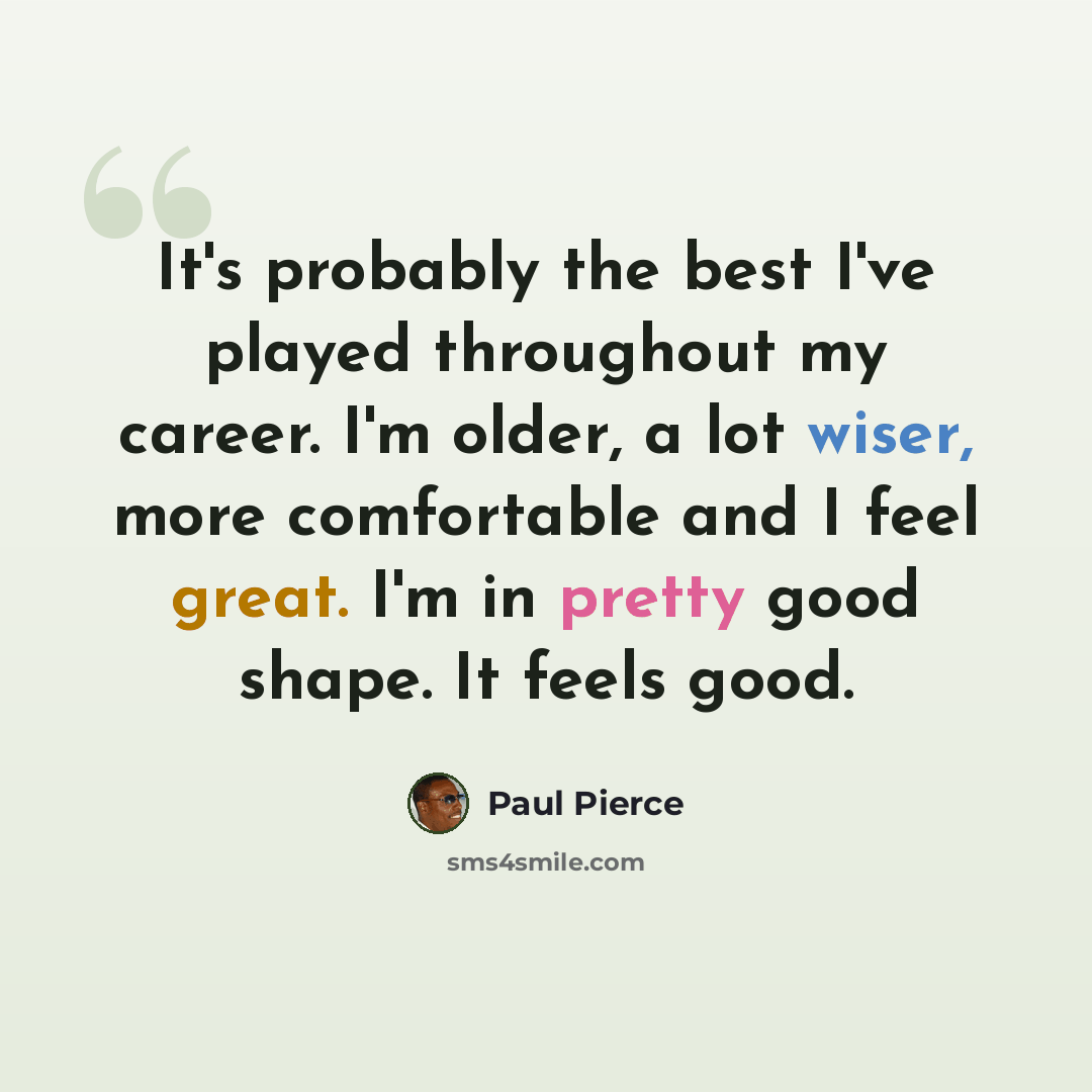 “It's probably the best I've played throughout my career. I'm older, a lot wiser, more comfortable and I feel great. I'm in pretty good shape. It feels good.” quote by Paul Pierce