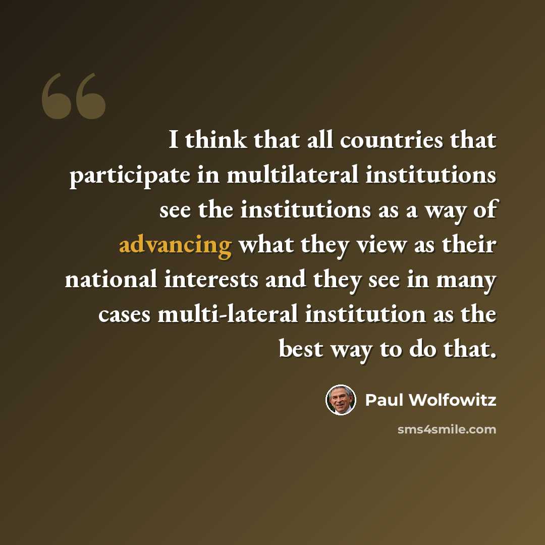“I think that all countries that participate in multilateral institutions see the institutions as a way of advancing what they view as their national interests and they see in many cases multi-lateral institution as the best way to do that.” quote by Paul Wolfowitz