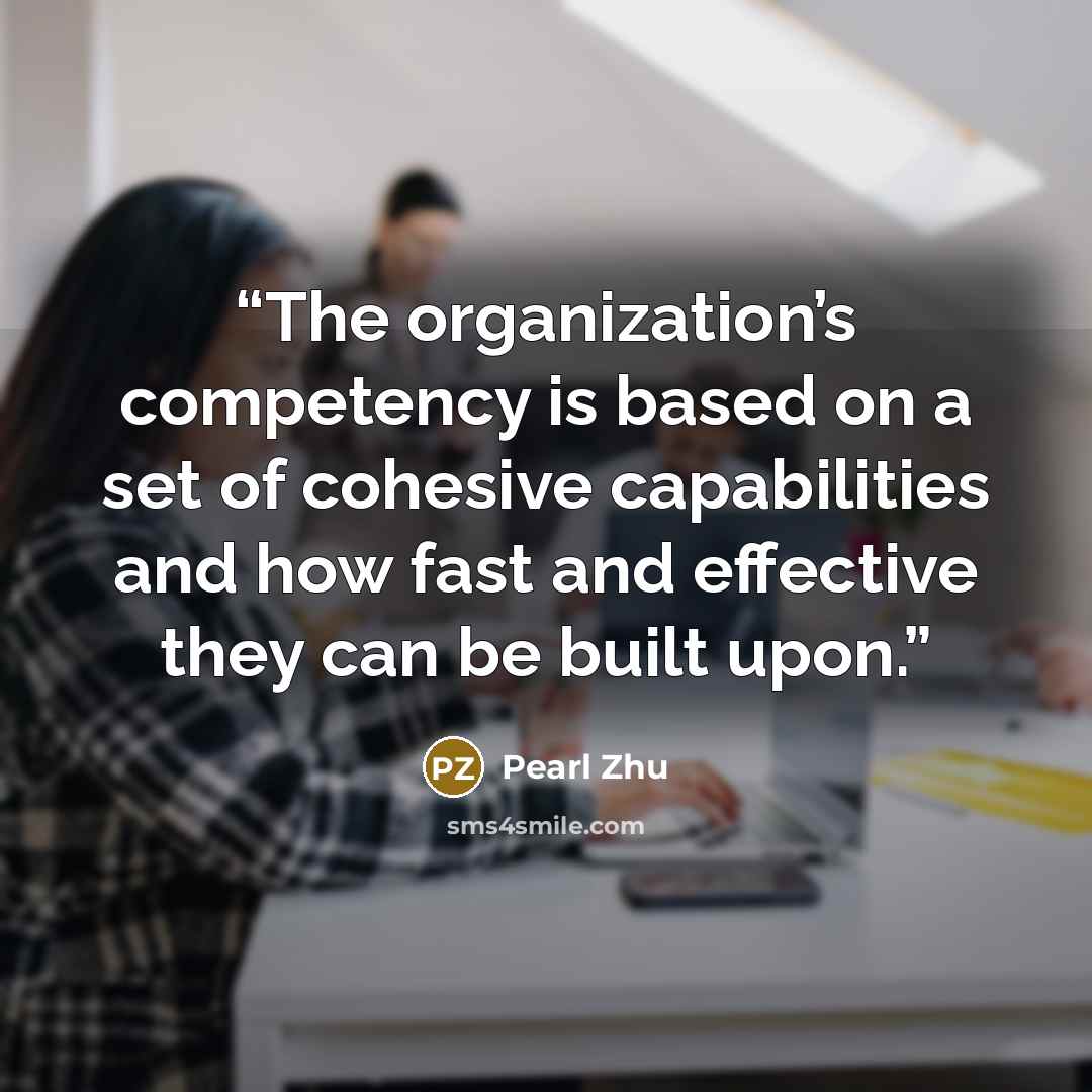 “The organization’s competency is based on a set of cohesive capabilities and how fast and effective they can be built upon.” quote by Pearl Zhu