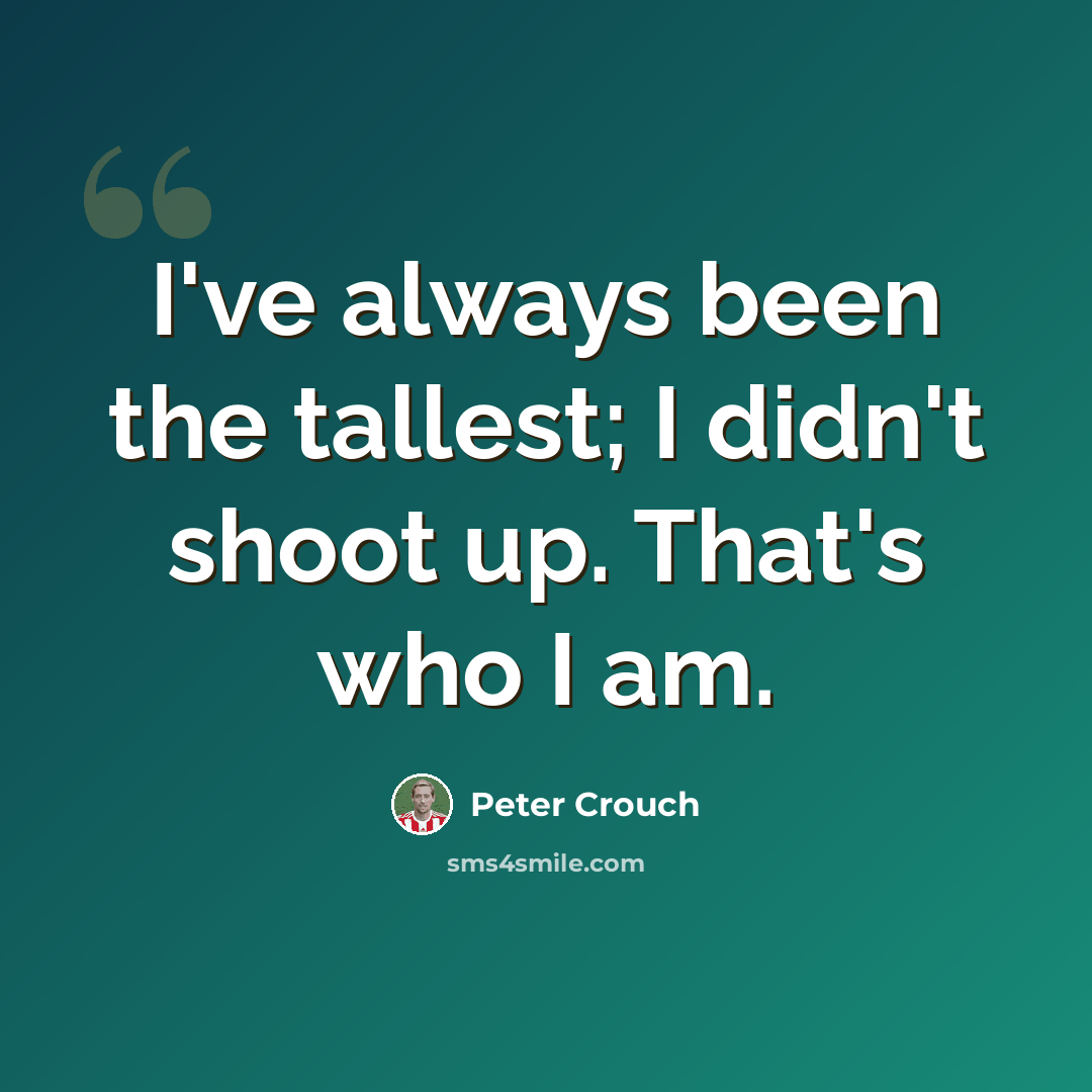 “I've always been the tallest; I didn't shoot up. That's who I am.” quote by Peter Crouch