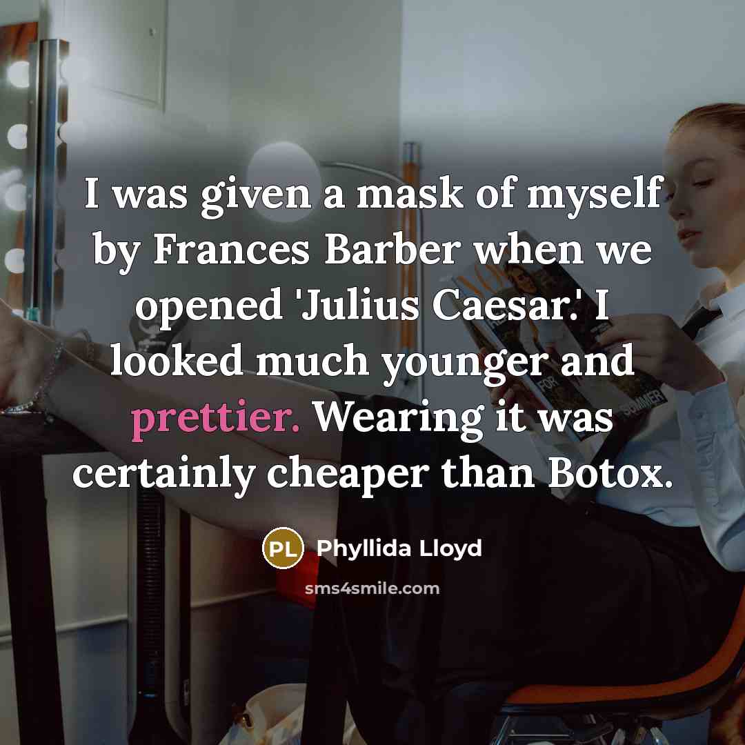 “I was given a mask of myself by Frances Barber when we opened 'Julius Caesar.' I looked much younger and prettier. Wearing it was certainly cheaper than Botox.” quote by Phyllida Lloyd