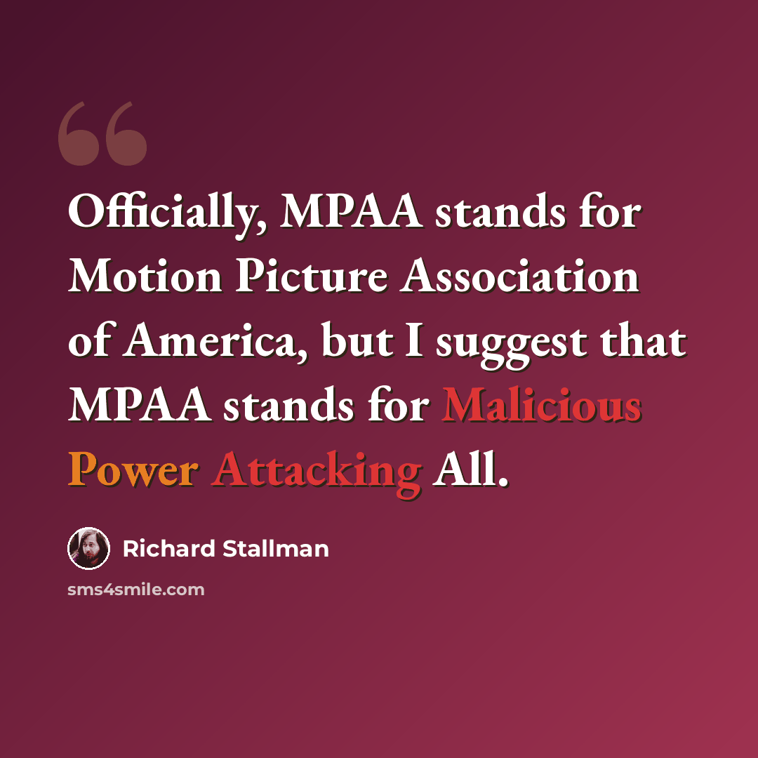 “Officially, MPAA stands for Motion Picture Association of America, but I suggest that MPAA stands for Malicious Power Attacking All.” quote by Richard Stallman