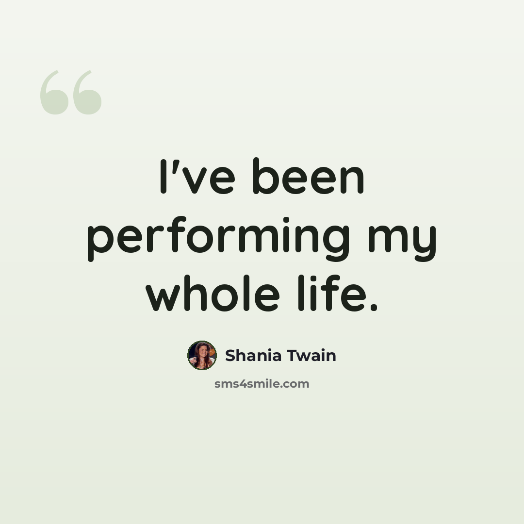 “I've been performing my whole life.” quote by Shania Twain