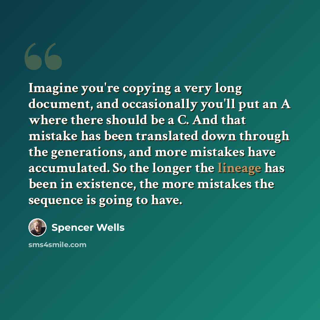 “Imagine you're copying a very long document, and occasionally you'll put an A where there should be a C. And that mistake has been translated down through the generations, and more mistakes have accumulated. So the longer the lineage has been in existence, the more mistakes the sequence is going…” quote by Spencer Wells