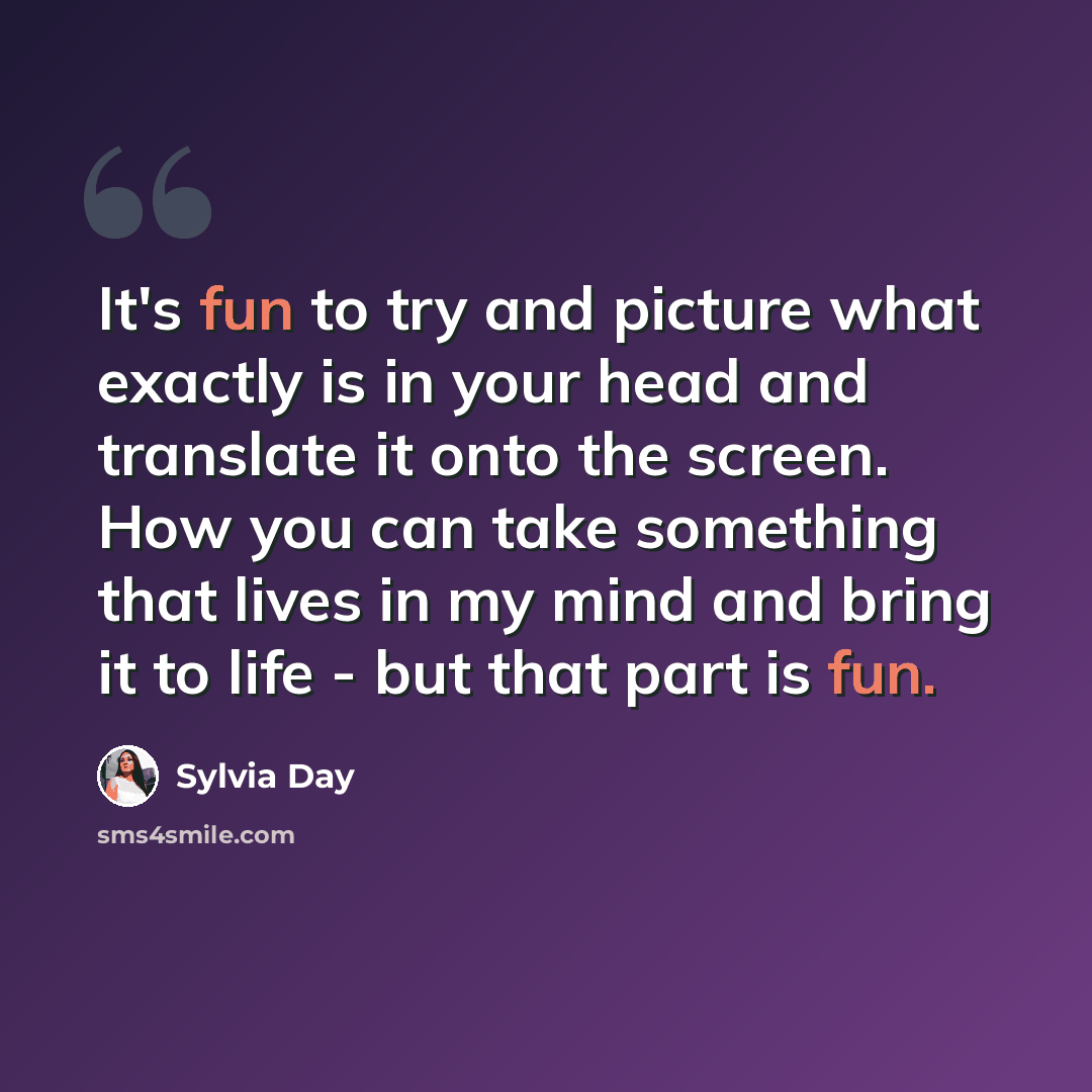 “It's fun to try and picture what exactly is in your head and translate it onto the screen. How you can take something that lives in my mind and bring it to life - but that part is fun.” quote by Sylvia Day