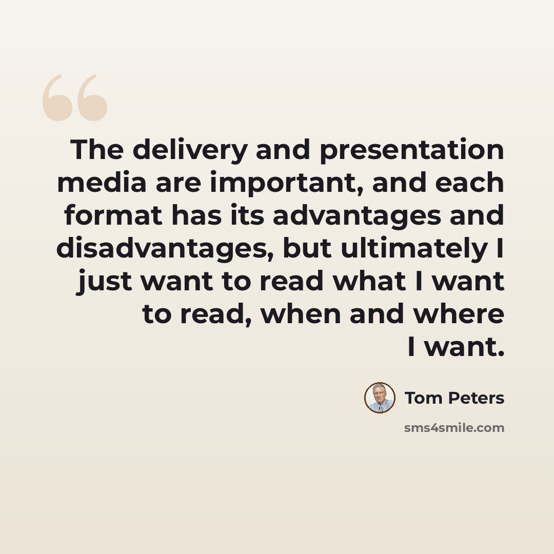“The delivery and presentation media are important, and each format has its advantages and disadvantages, but ultimately I just want to read what I want to read, when and where I want.” quote by Tom Peters