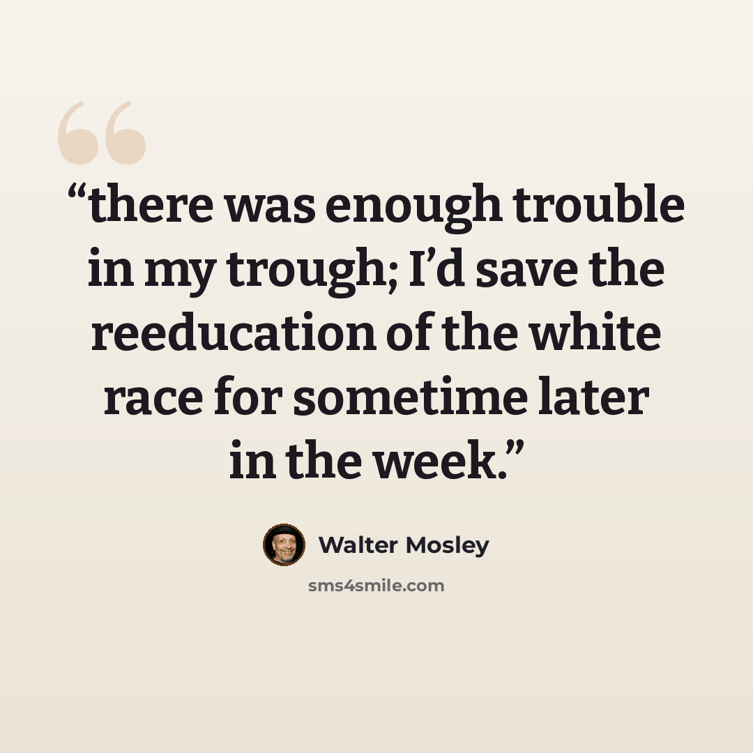 “there was enough trouble in my trough; I’d save the reeducation of the white race for sometime later in the week.” quote by Walter Mosley