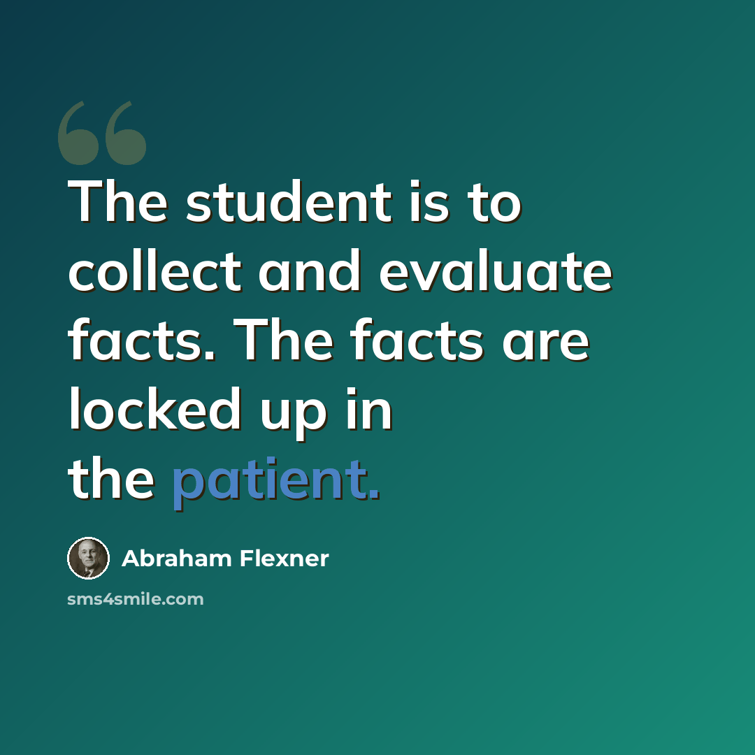 “The student is to collect and evaluate facts. The facts are locked up in the patient.” quote by Abraham Flexner