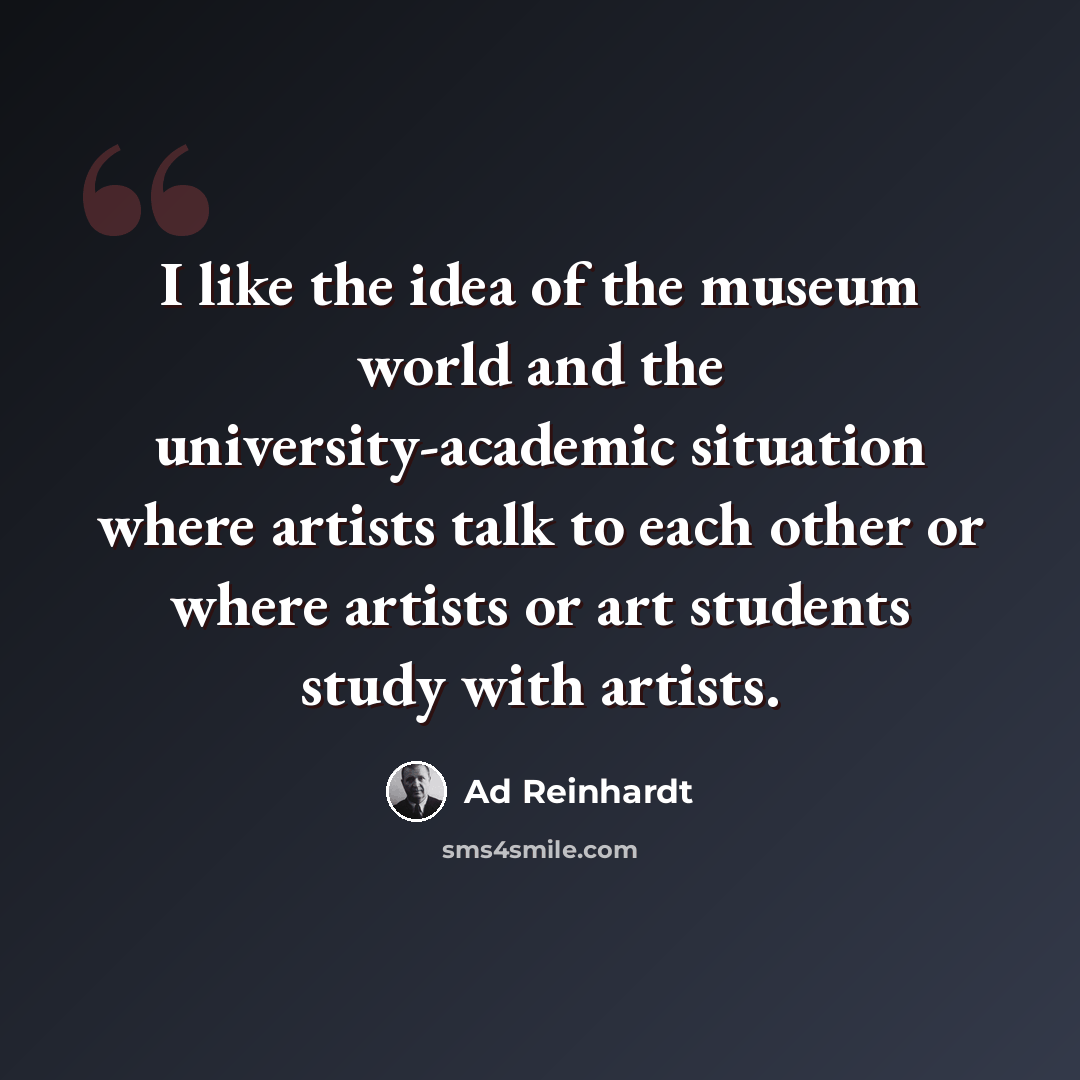 “I like the idea of the museum world and the university-academic situation where artists talk to each other or where artists or art students study with artists.” quote by Ad Reinhardt
