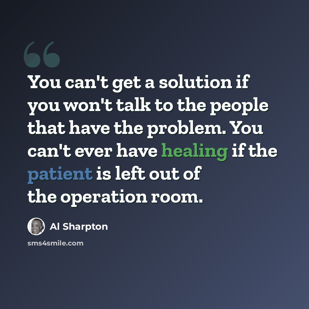 “You can't get a solution if you won't talk to the people that have the problem. You can't ever have healing if the patient is left out of the operation room.” quote by Al Sharpton