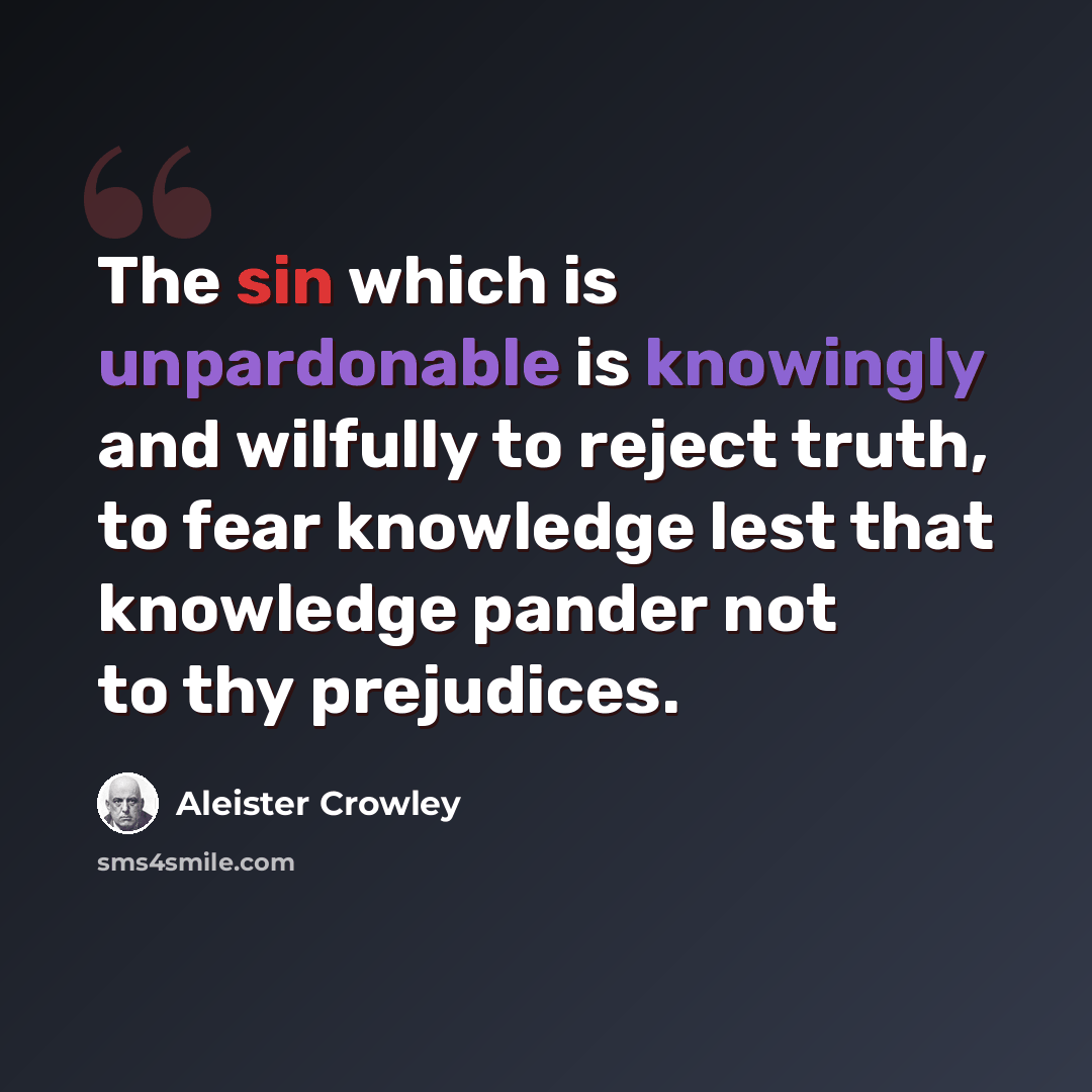 “The sin which is unpardonable is knowingly and wilfully to reject truth, to fear knowledge lest that knowledge pander not to thy prejudices.” quote by Aleister Crowley