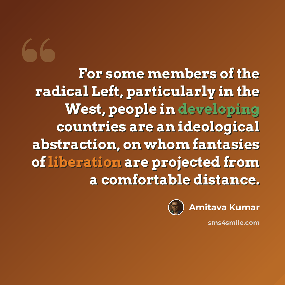 “For some members of the radical Left, particularly in the West, people in developing countries are an ideological abstraction, on whom fantasies of liberation are projected from a comfortable distance.” quote by Amitava Kumar