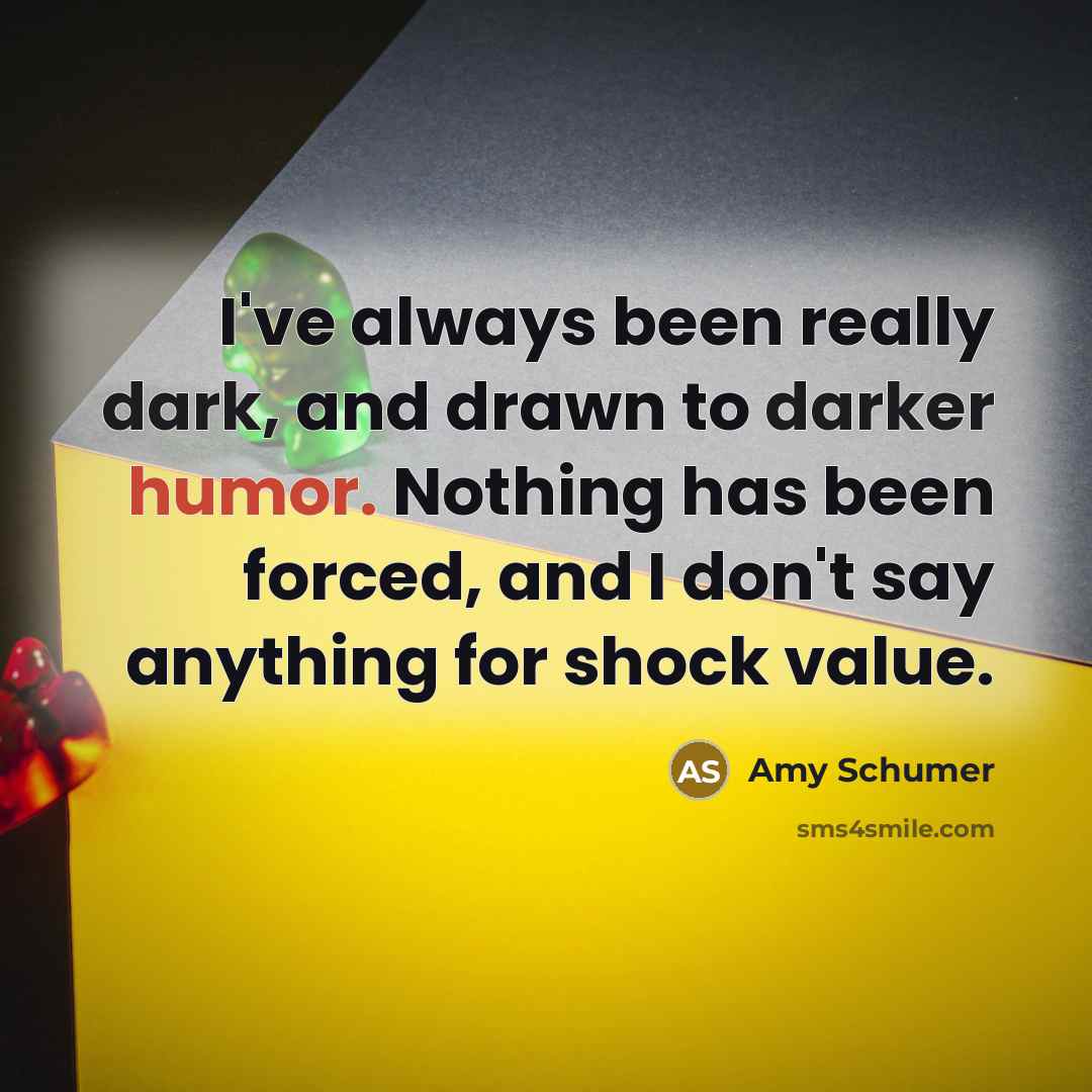 “I've always been really dark, and drawn to darker humor. Nothing has been forced, and I don't say anything for shock value.” quote by Amy Schumer