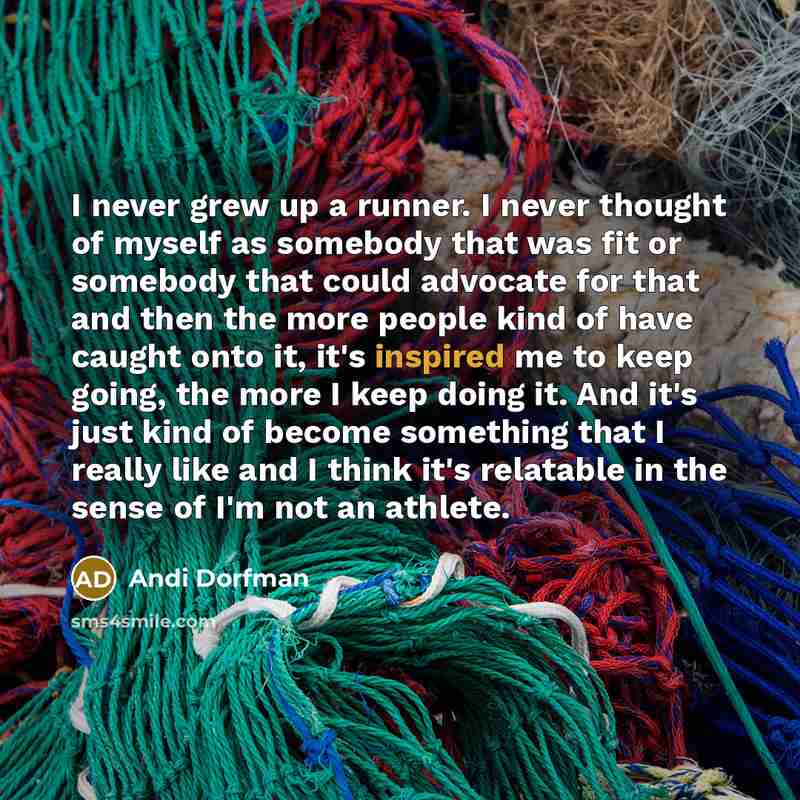 “I never grew up a runner. I never thought of myself as somebody that was fit or somebody that could advocate for that and then the more people kind of have caught onto it, it's inspired me to keep going, the more I keep doing it. And it's just kind of become something that I really like and I…” quote by Andi Dorfman