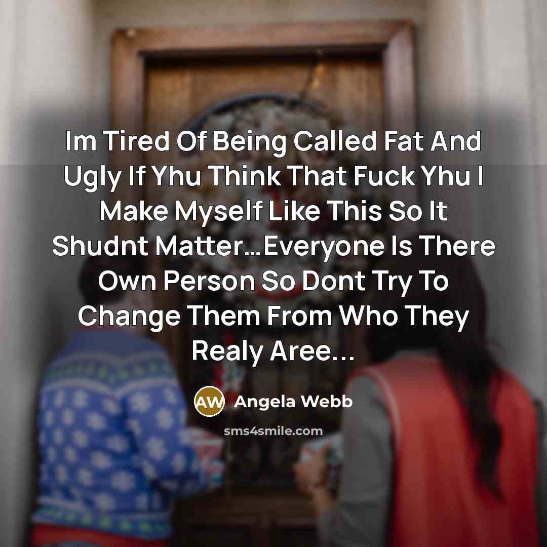 “Im Tired Of Being Called Fat And Ugly If Yhu Think That Fuck Yhu I Make Myself Like This So It Shudnt Matter…Everyone Is There Own Person So Dont Try To Change Them From Who They Realy Aree...” quote by Angela Webb