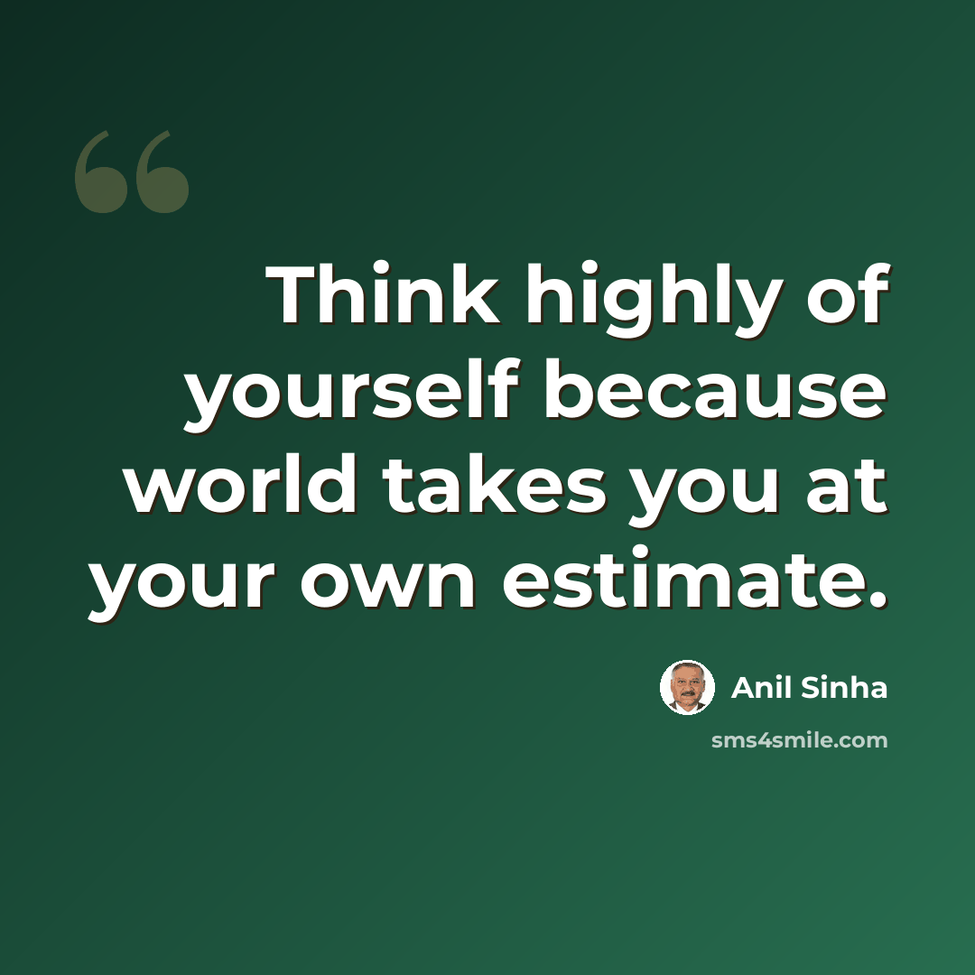 “Think highly of yourself because world takes you at your own estimate.” quote by Anil Sinha