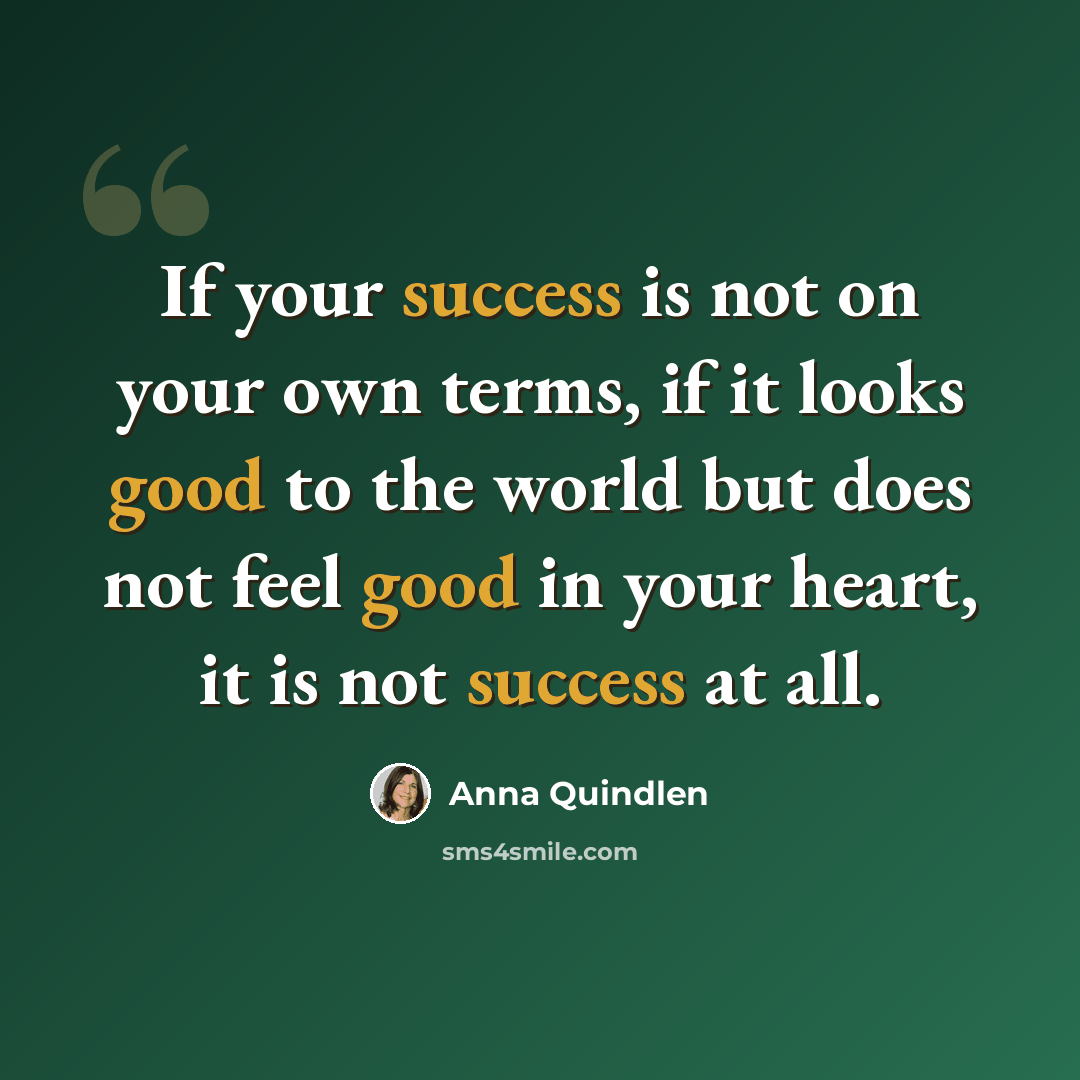 “If your success is not on your own terms, if it looks good to the world but does not feel good in your heart, it is not success at all.” quote by Anna Quindlen