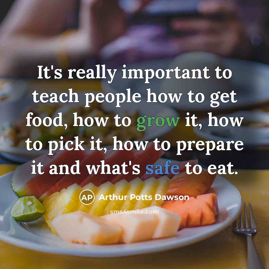 “It's really important to teach people how to get food, how to grow it, how to pick it, how to prepare it and what's safe to eat.” quote by Arthur Potts Dawson