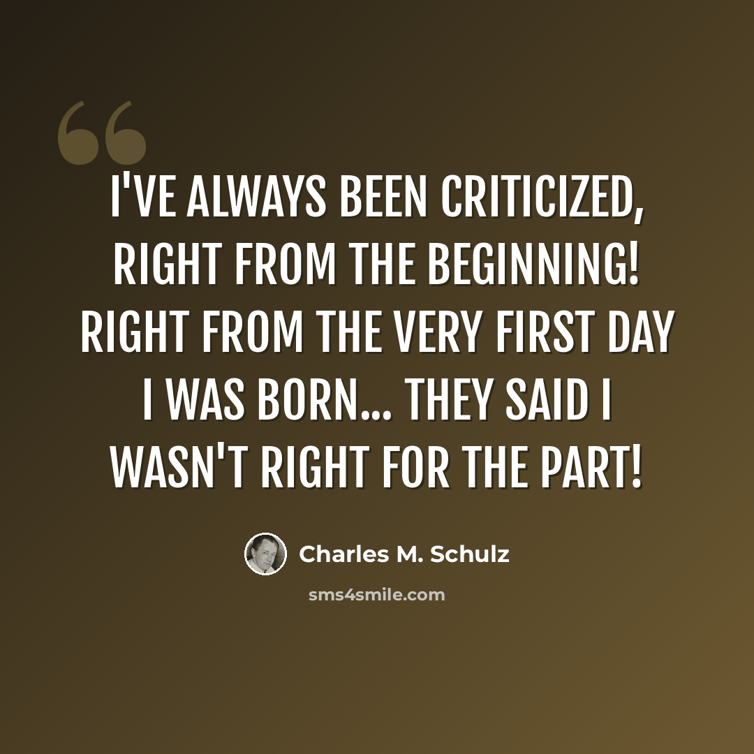 “I've always been criticized, right from the beginning! Right from the very first day I was born... They said I wasn't right for the part!” quote by Charles M. Schulz