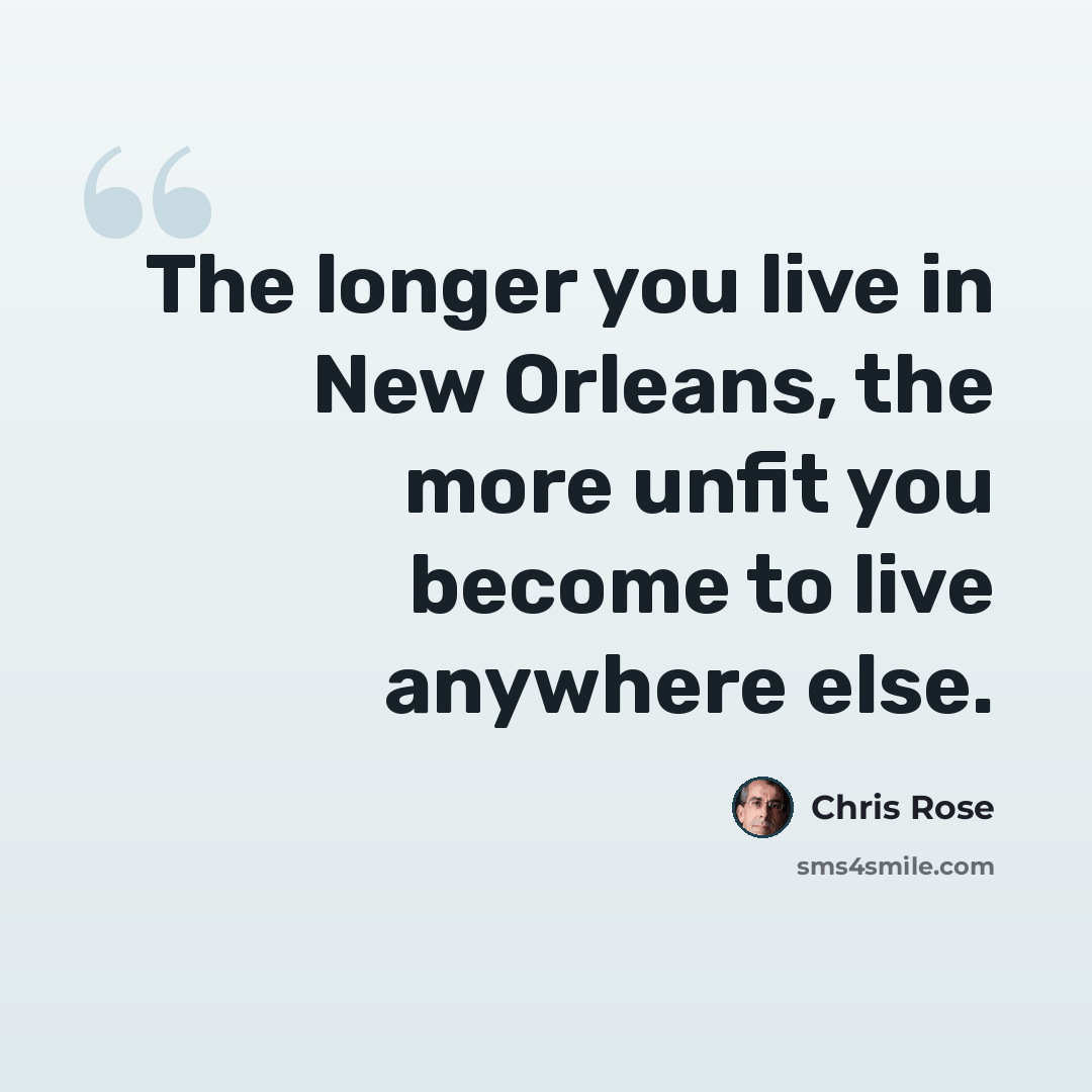 “The longer you live in New Orleans, the more unfit you become to live anywhere else.” quote by Chris Rose