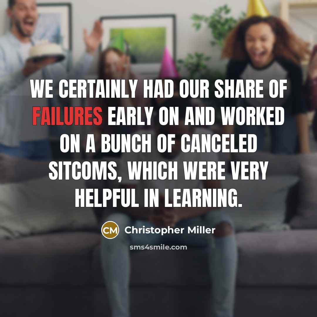 “We certainly had our share of failures early on and worked on a bunch of canceled sitcoms, which were very helpful in learning.” quote by Christopher Miller