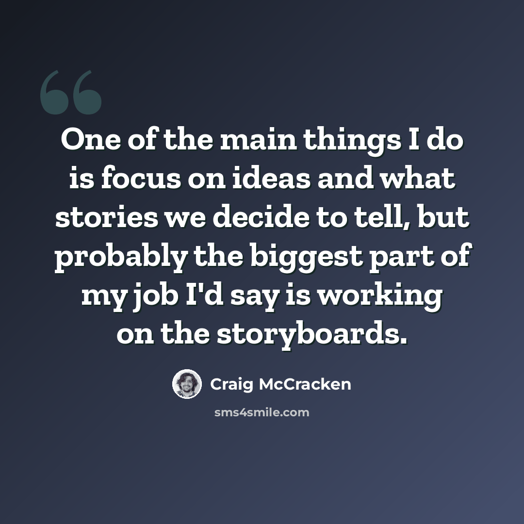 “One of the main things I do is focus on ideas and what stories we decide to tell, but probably the biggest part of my job I'd say is working on the storyboards.” quote by Craig McCracken