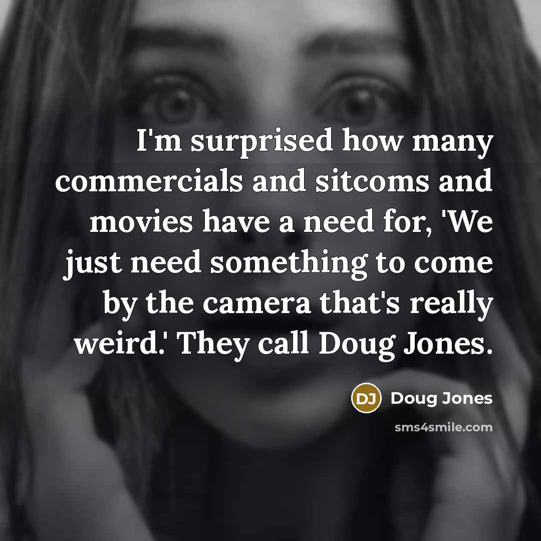 “I'm surprised how many commercials and sitcoms and movies have a need for, 'We just need something to come by the camera that's really weird.' They call Doug Jones.” quote by Doug Jones
