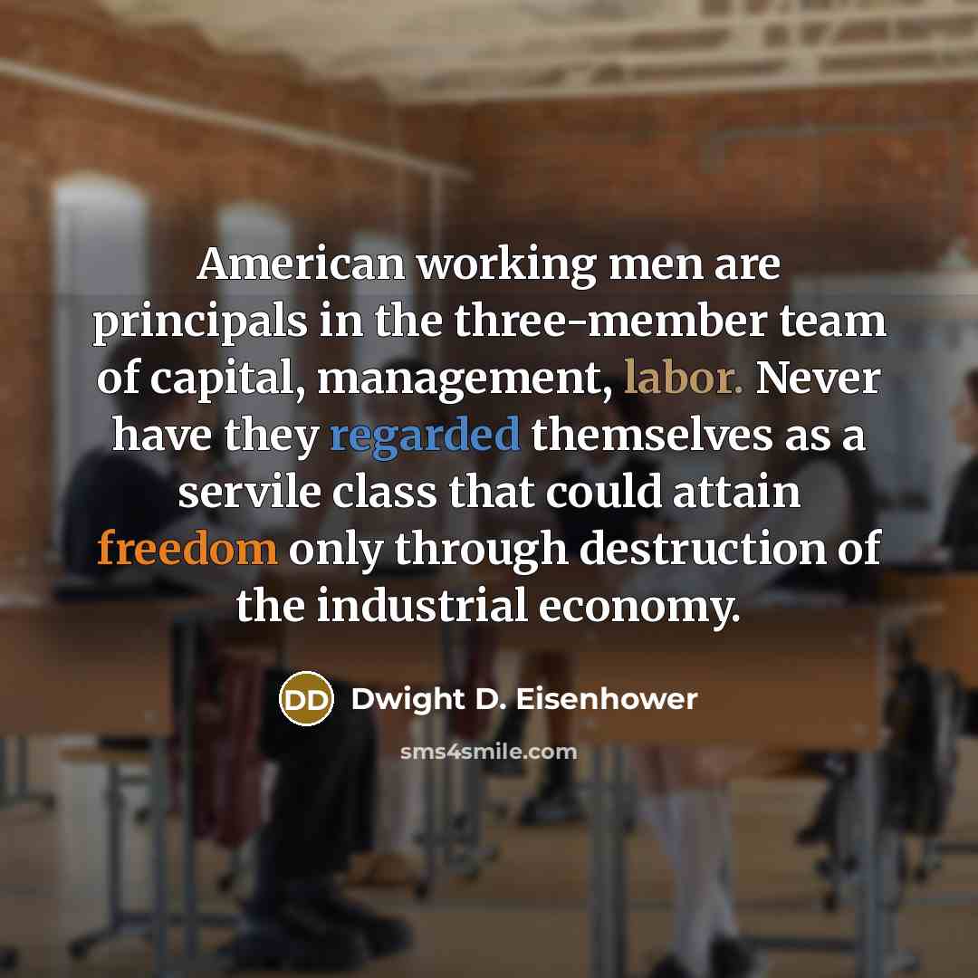 “American working men are principals in the three-member team of capital, management, labor. Never have they regarded themselves as a servile class that could attain freedom only through destruction of the industrial economy.” quote by Dwight D. Eisenhower