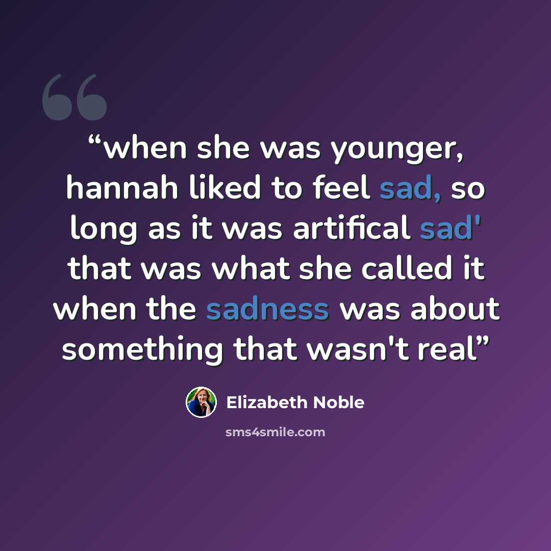 “when she was younger, hannah liked to feel sad, so long as it was artifical sad' that was what she called it when the sadness was about something that wasn't real” quote by Elizabeth Noble