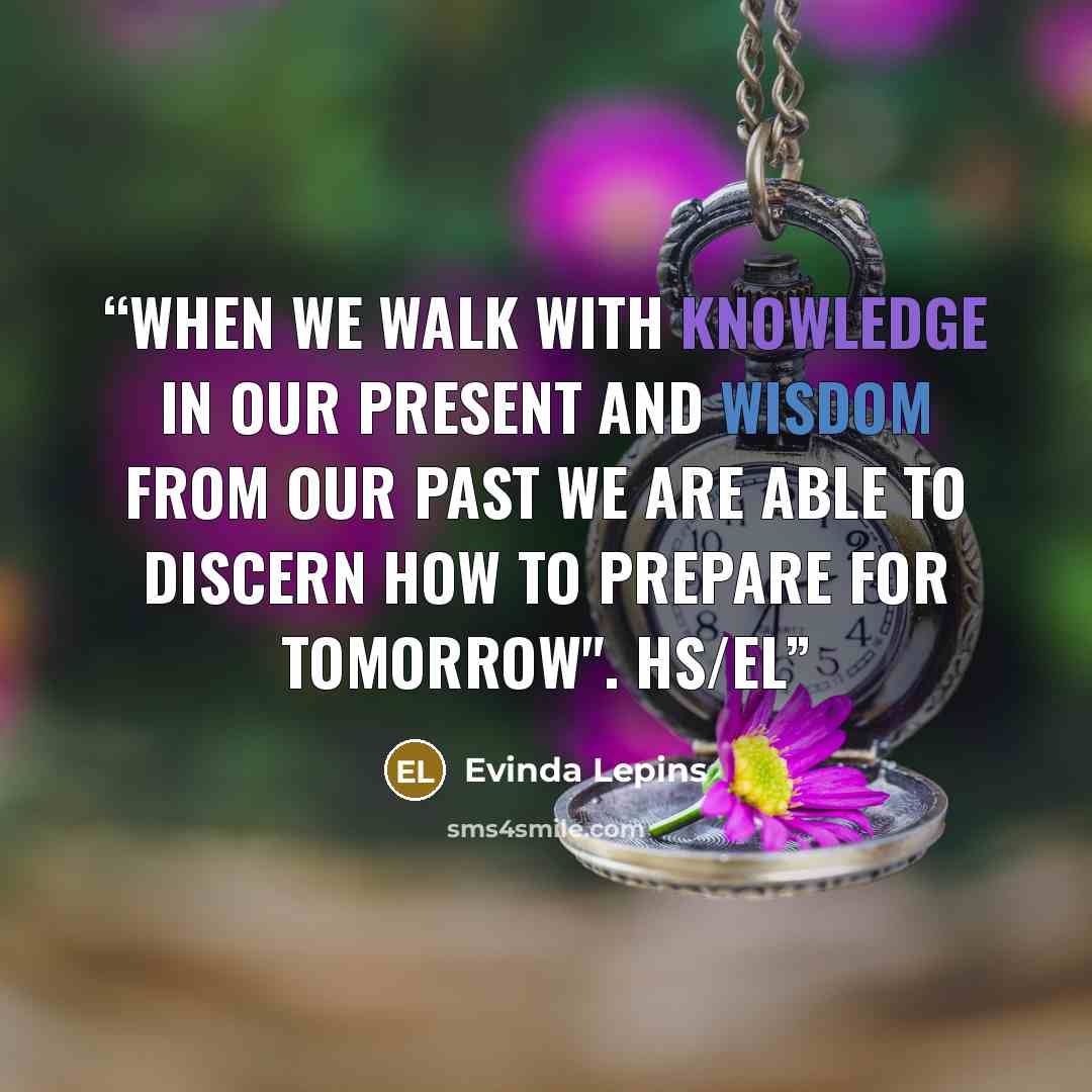 “When we walk with knowledge in our present and wisdom from our past we are able to discern how to prepare for tomorrow". HS/el” quote by Evinda Lepins