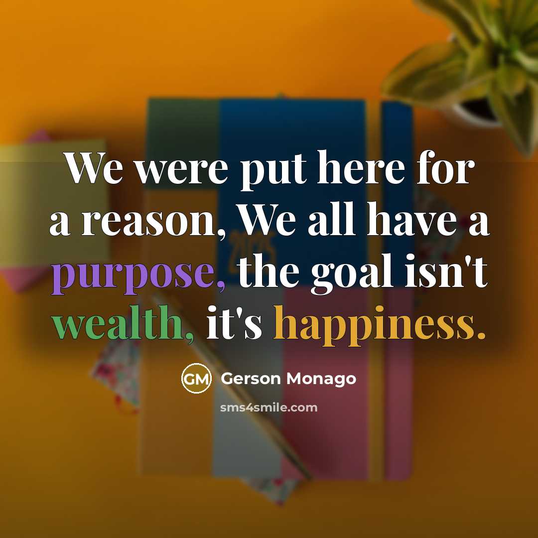 “We were put here for a reason, We all have a purpose, the goal isn't wealth, it's happiness.” quote by Gerson Monago