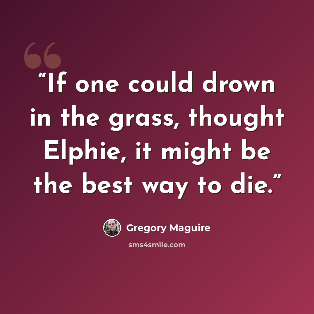 “If one could drown in the grass, thought Elphie, it might be the best way to die.” quote by Gregory Maguire