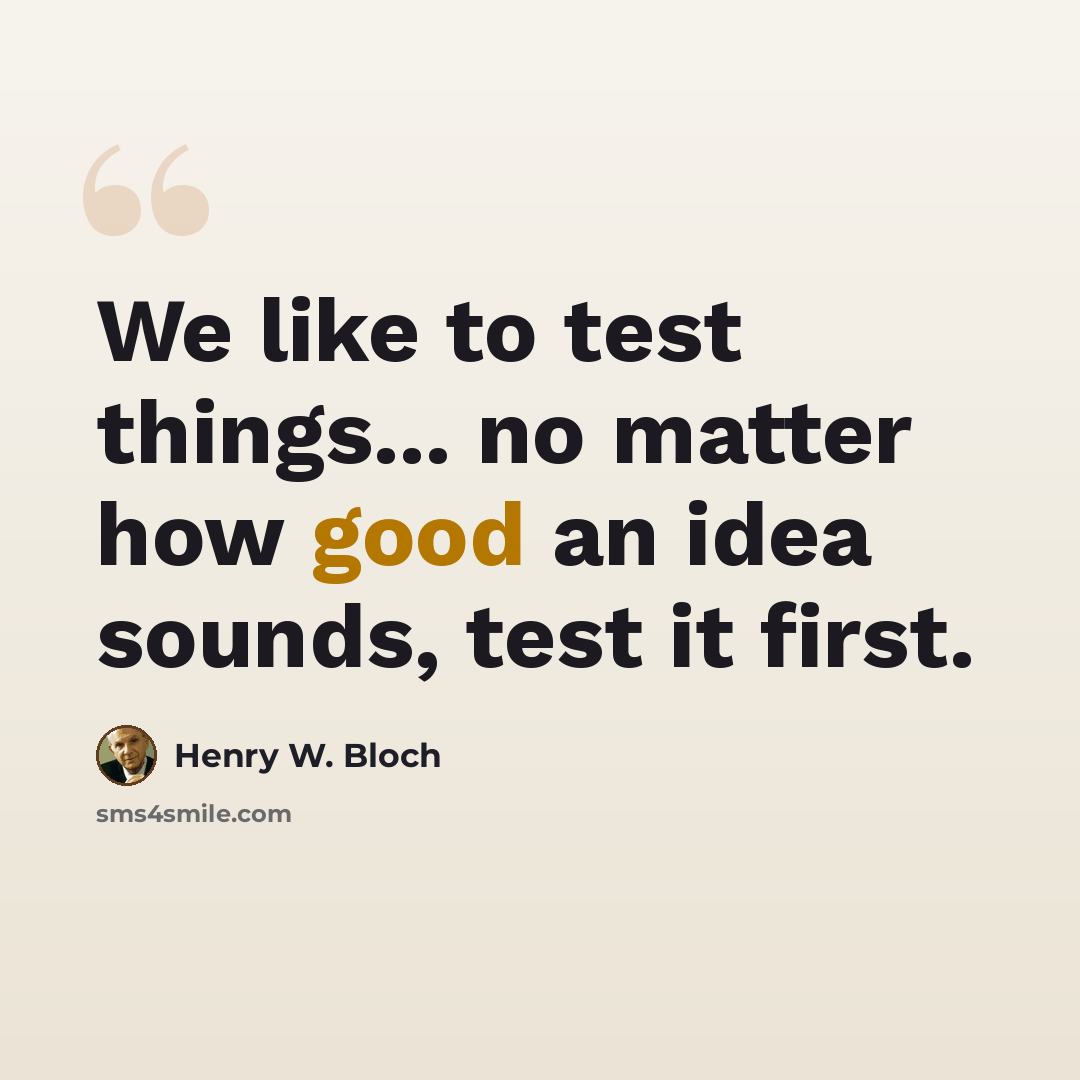 “We like to test things... no matter how good an idea sounds, test it first.” quote by Henry W. Bloch