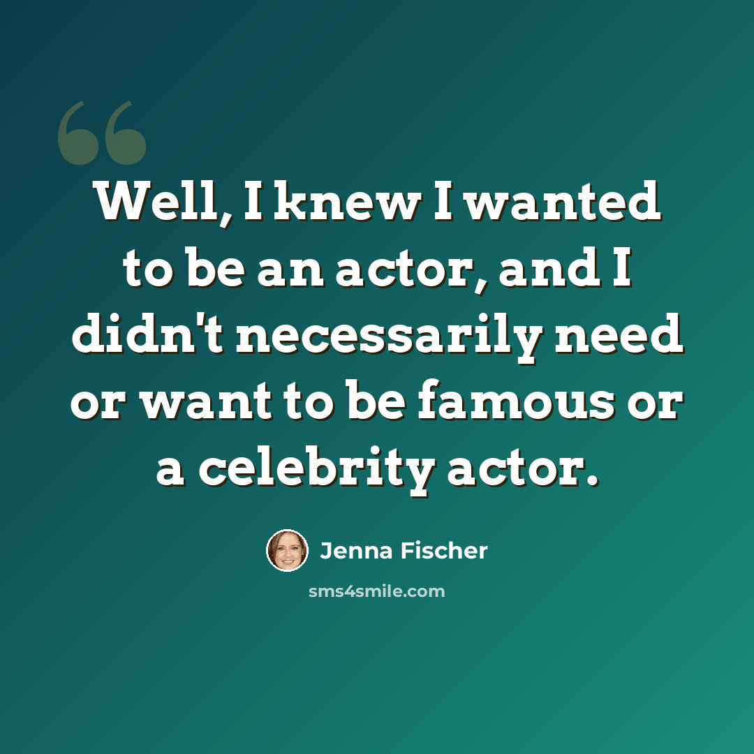 “Well, I knew I wanted to be an actor, and I didn't necessarily need or want to be famous or a celebrity actor.” quote by Jenna Fischer