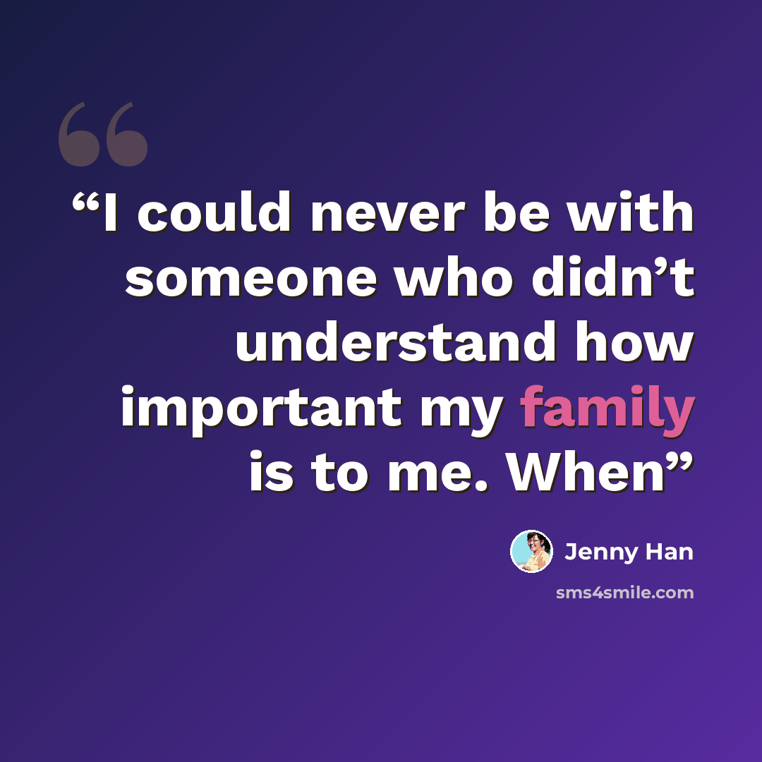 “I could never be with someone who didn’t understand how important my family is to me. When” quote by Jenny Han
