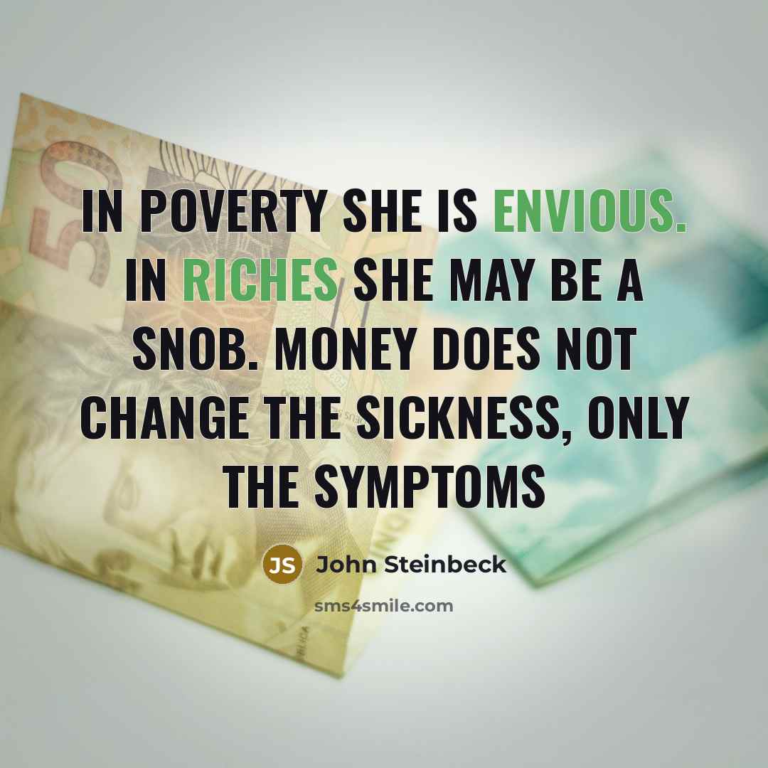 “In poverty she is envious. In riches she may be a snob. Money does not change the sickness, only the symptoms” quote by John Steinbeck
