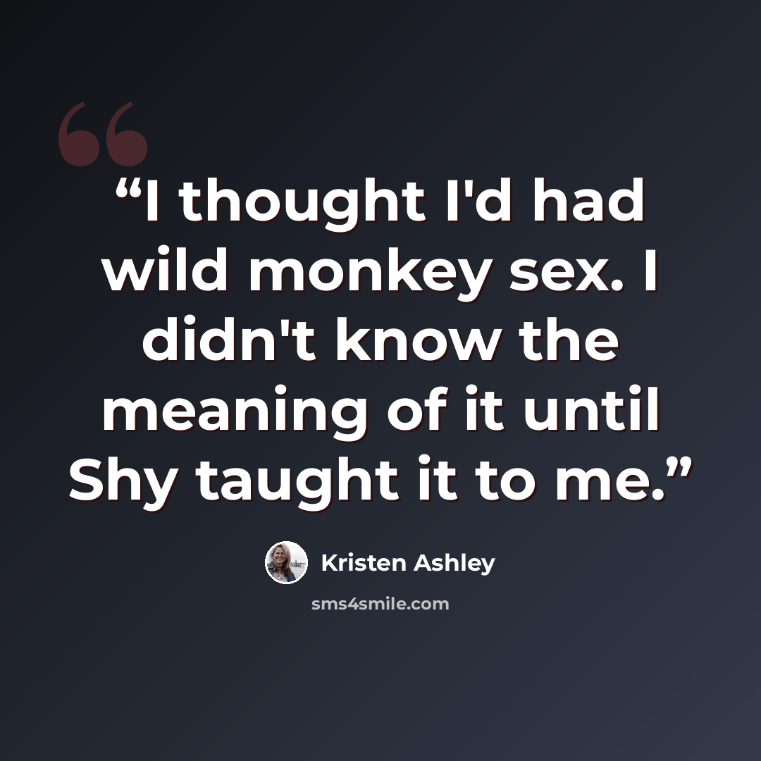 “I thought I'd had wild monkey sex. I didn't know the meaning of it until Shy taught it to me.” quote by Kristen Ashley