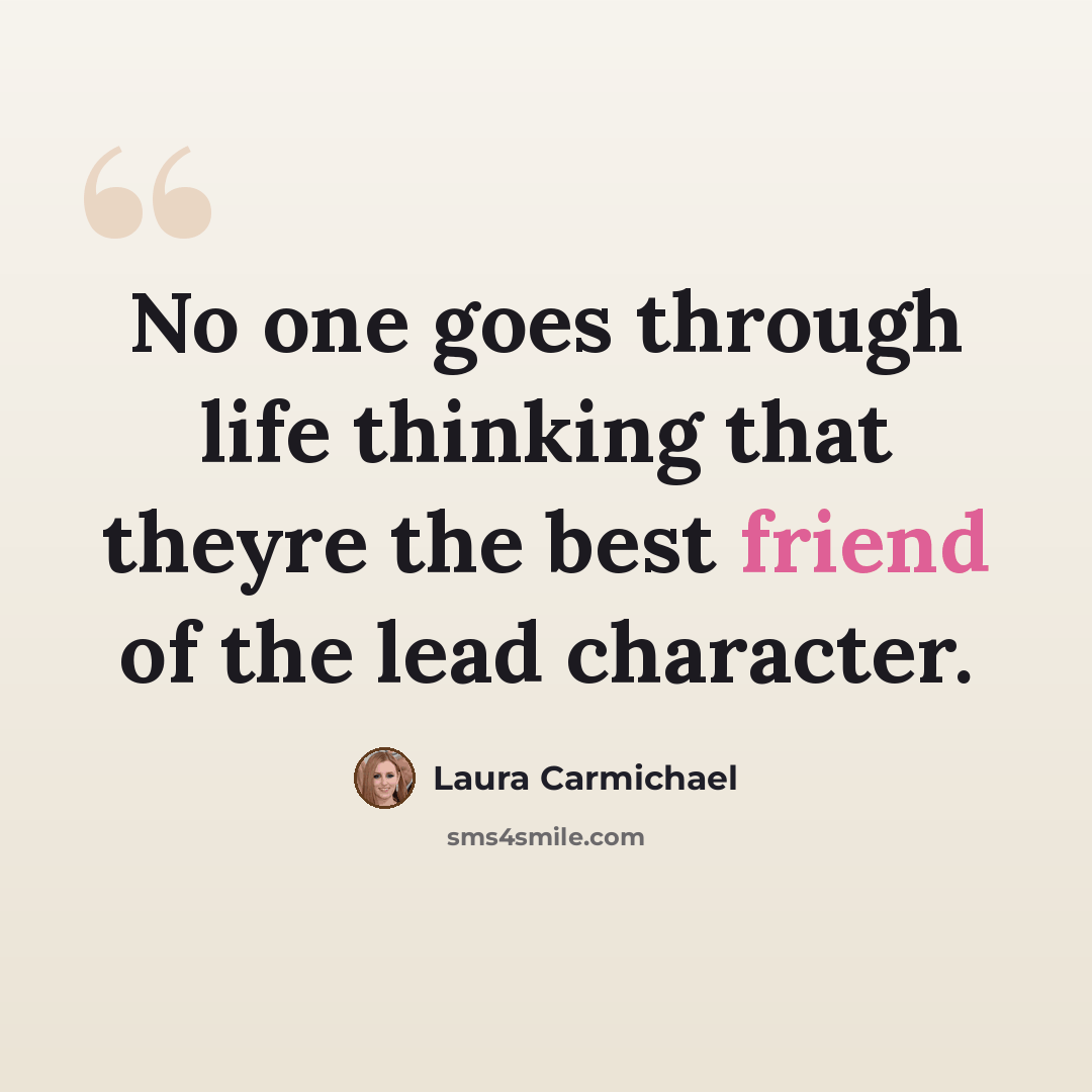 “No one goes through life thinking that theyre the best friend of the lead character.” quote by Laura Carmichael
