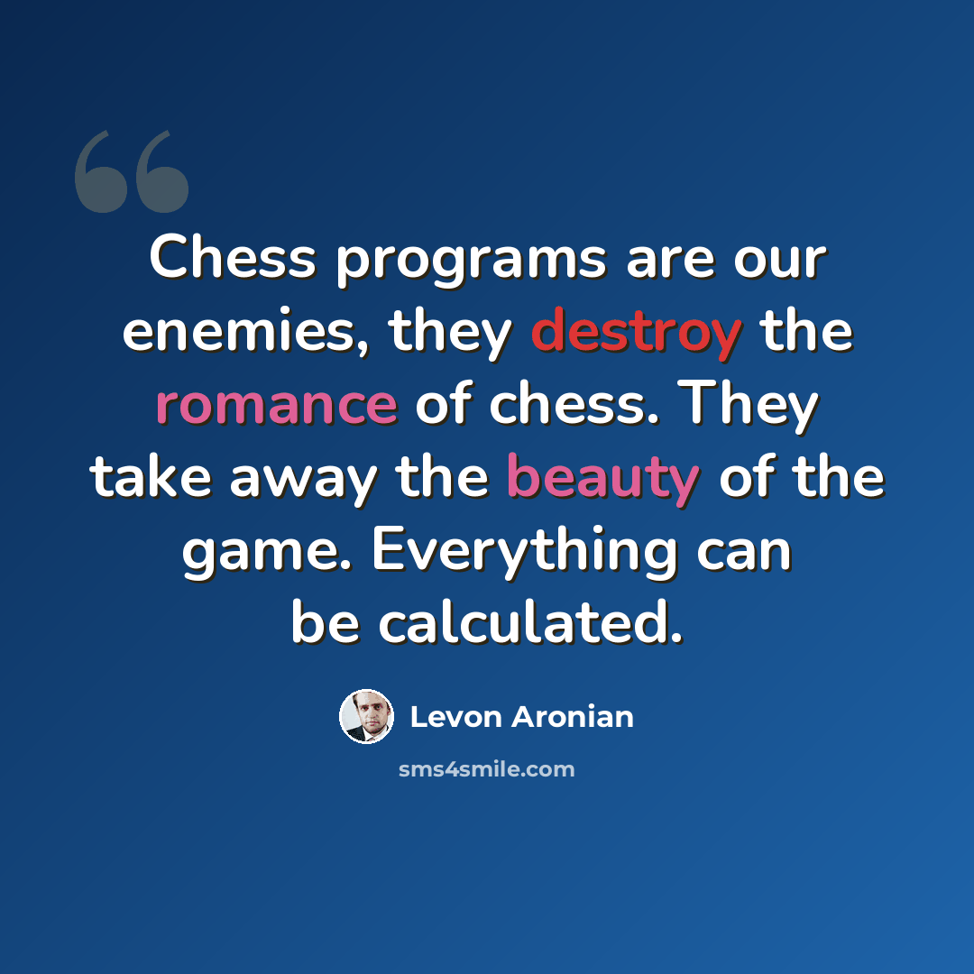 “Chess programs are our enemies, they destroy the romance of chess. They take away the beauty of the game. Everything can be calculated.” quote by Levon Aronian