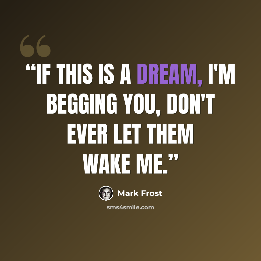 “If this is a dream, I'm begging you, don't ever let them wake me.” quote by Mark Frost