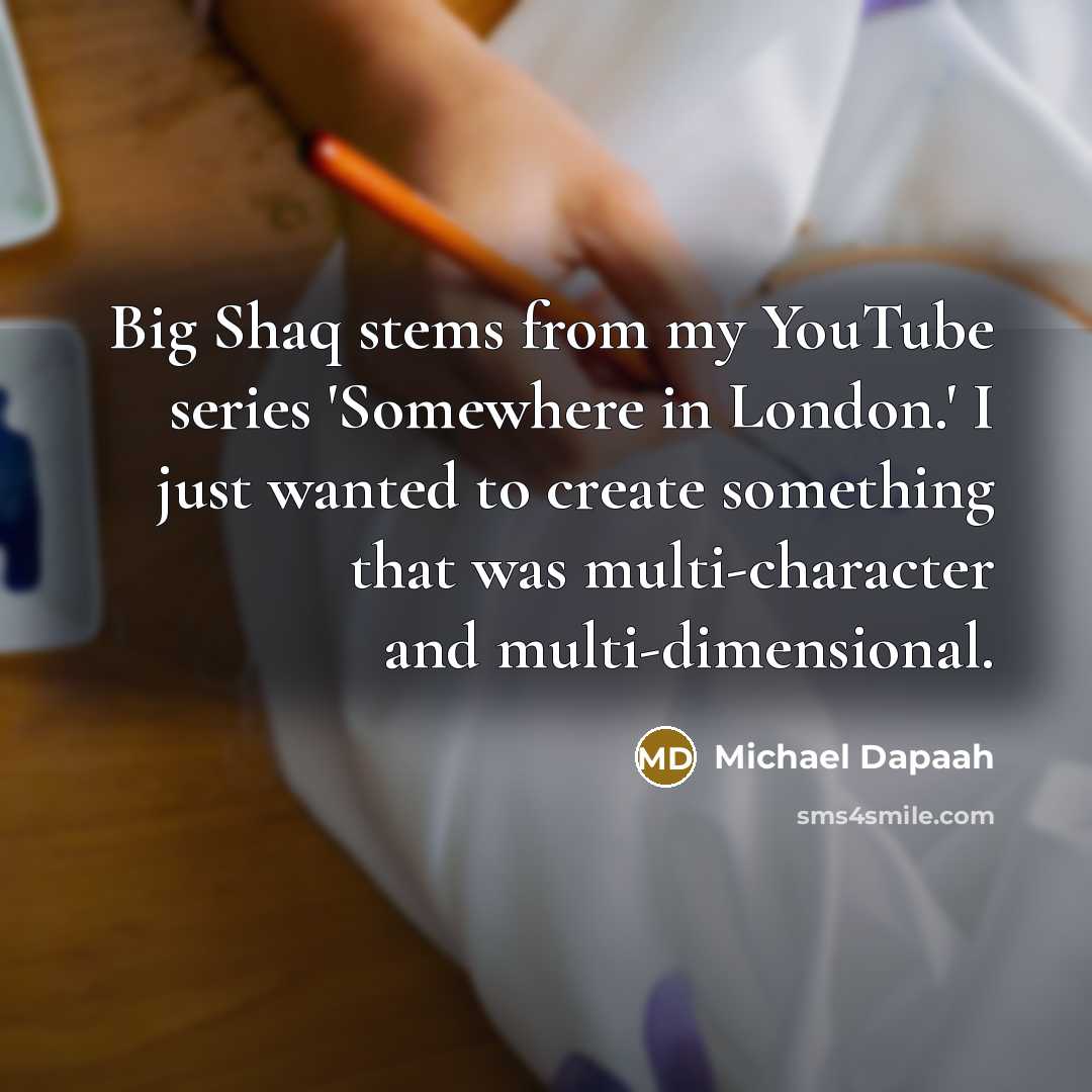 “Big Shaq stems from my YouTube series 'Somewhere in London.' I just wanted to create something that was multi-character and multi-dimensional.” quote by Michael Dapaah
