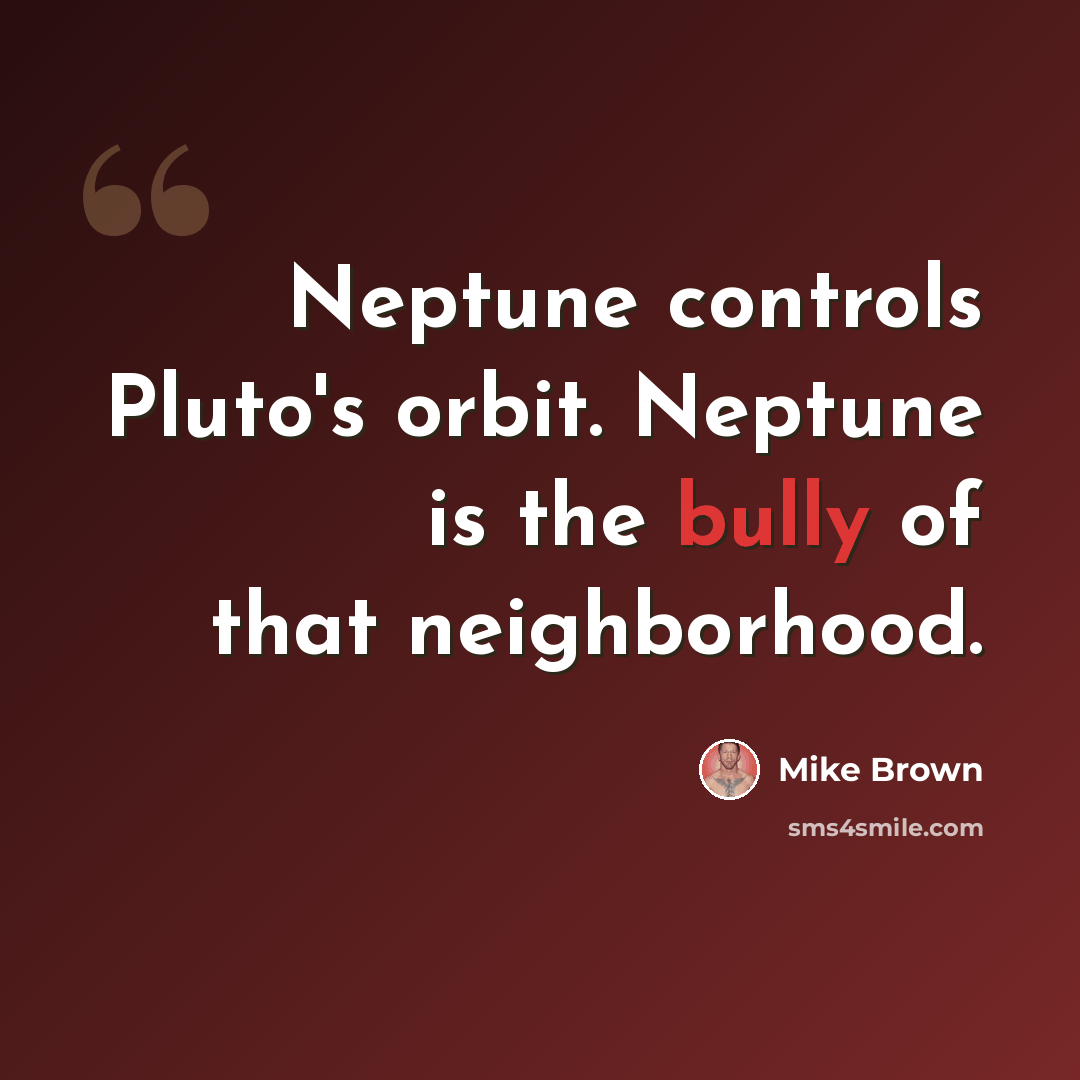 “Neptune controls Pluto's orbit. Neptune is the bully of that neighborhood.” quote by Mike Brown