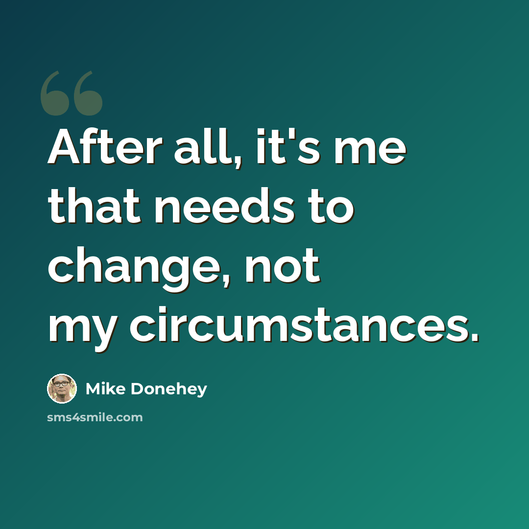 “After all, it's me that needs to change, not my circumstances.” quote by Mike Donehey