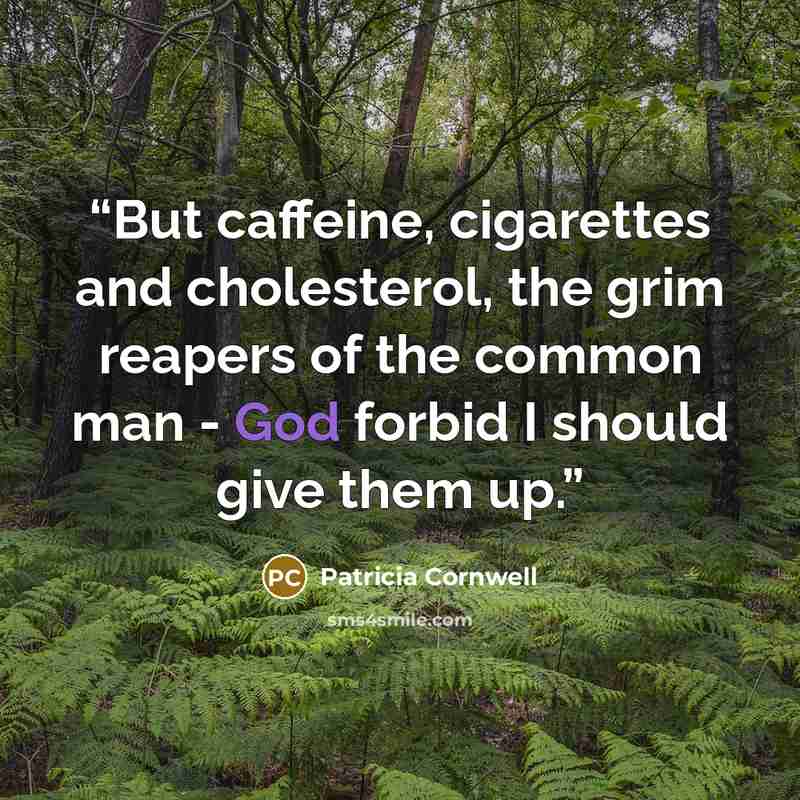 “But caffeine, cigarettes and cholesterol, the grim reapers of the common man - God forbid I should give them up.” quote by Patricia Cornwell