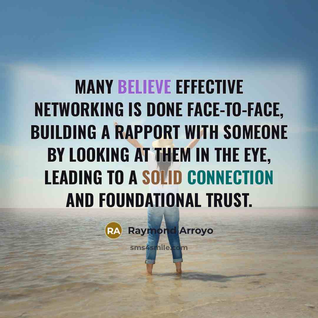 “Many believe effective networking is done face-to-face, building a rapport with someone by looking at them in the eye, leading to a solid connection and foundational trust.” quote by Raymond Arroyo