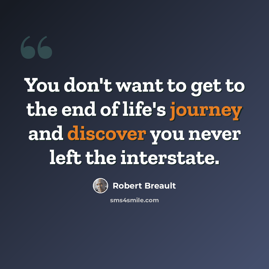 “You don't want to get to the end of life's journey and discover you never left the interstate.” quote by Robert Breault