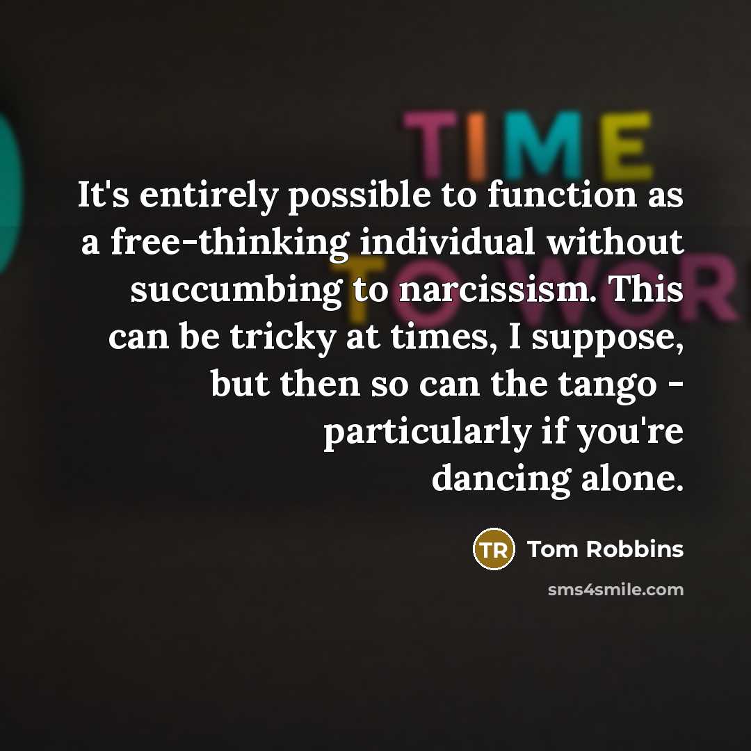 “It's entirely possible to function as a free-thinking individual without succumbing to narcissism. This can be tricky at times, I suppose, but then so can the tango - particularly if you're dancing alone.” quote by Tom Robbins