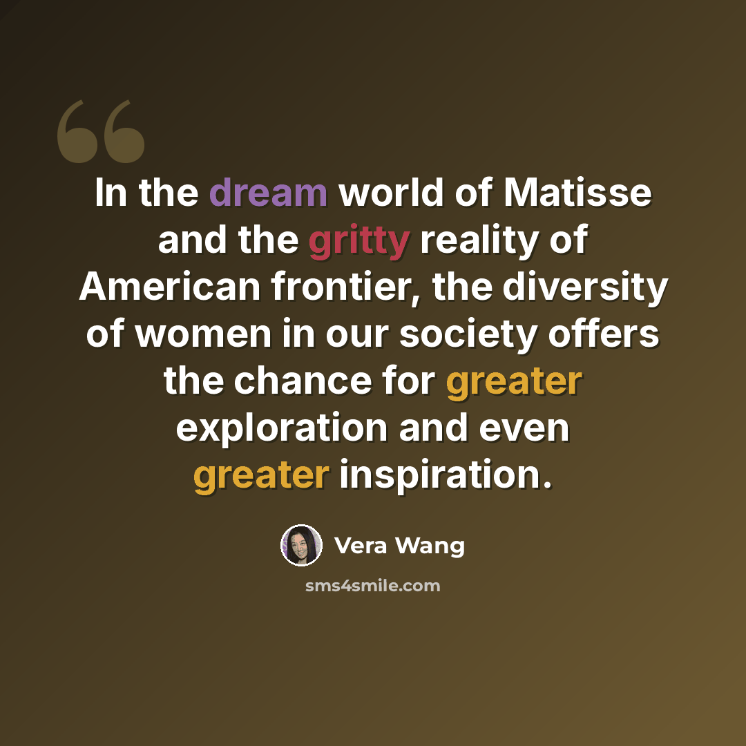 “In the dream world of Matisse and the gritty reality of American frontier, the diversity of women in our society offers the chance for greater exploration and even greater inspiration.” quote by Vera Wang
