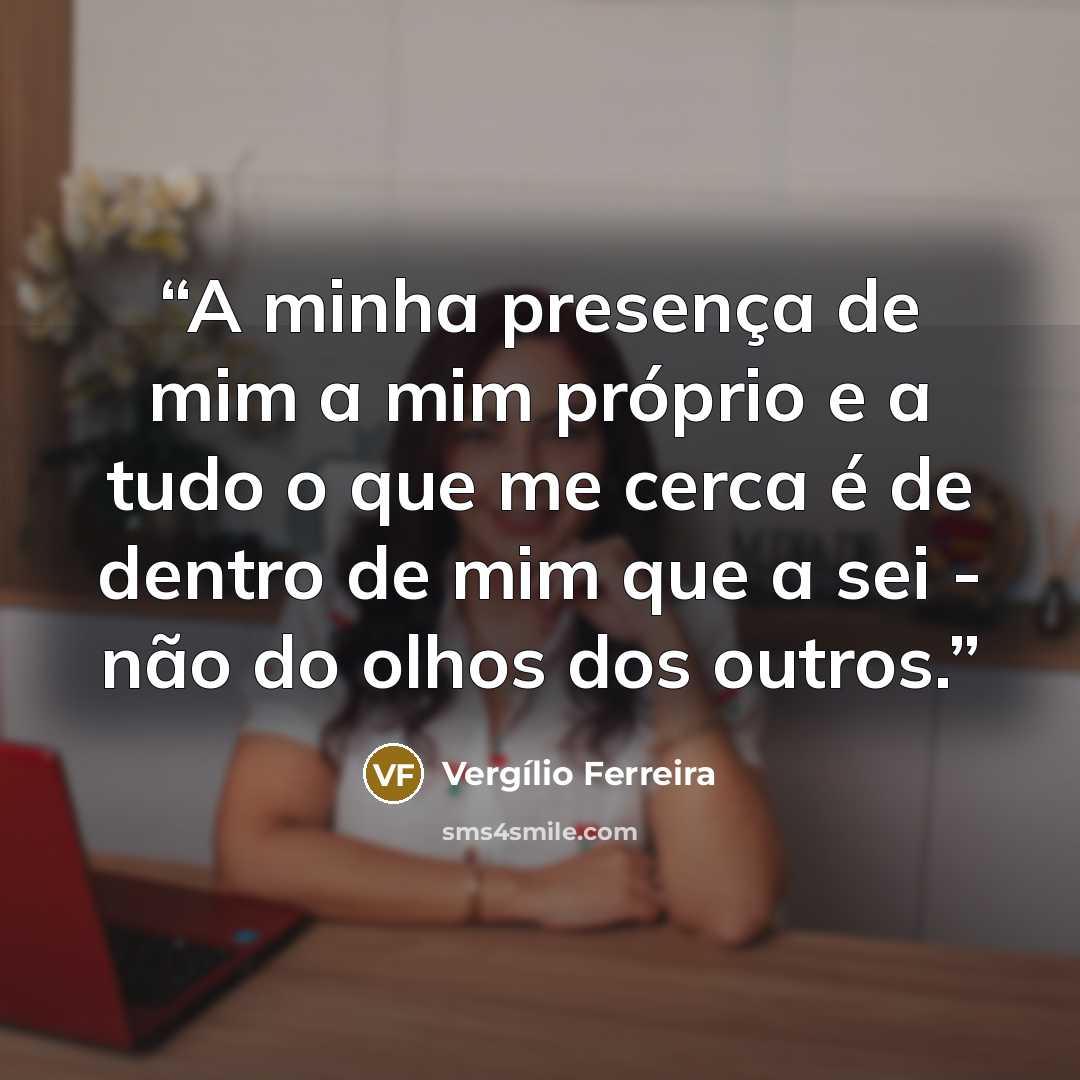 “A minha presença de mim a mim próprio e a tudo o que me cerca é de dentro de mim que a sei - não do olhos dos outros.” quote by Vergílio Ferreira