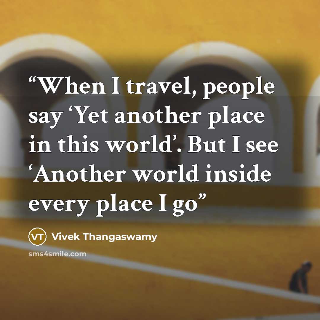 “When I travel, people say ‘Yet another place in this world’. But I see ‘Another world inside every place I go” quote by Vivek Thangaswamy